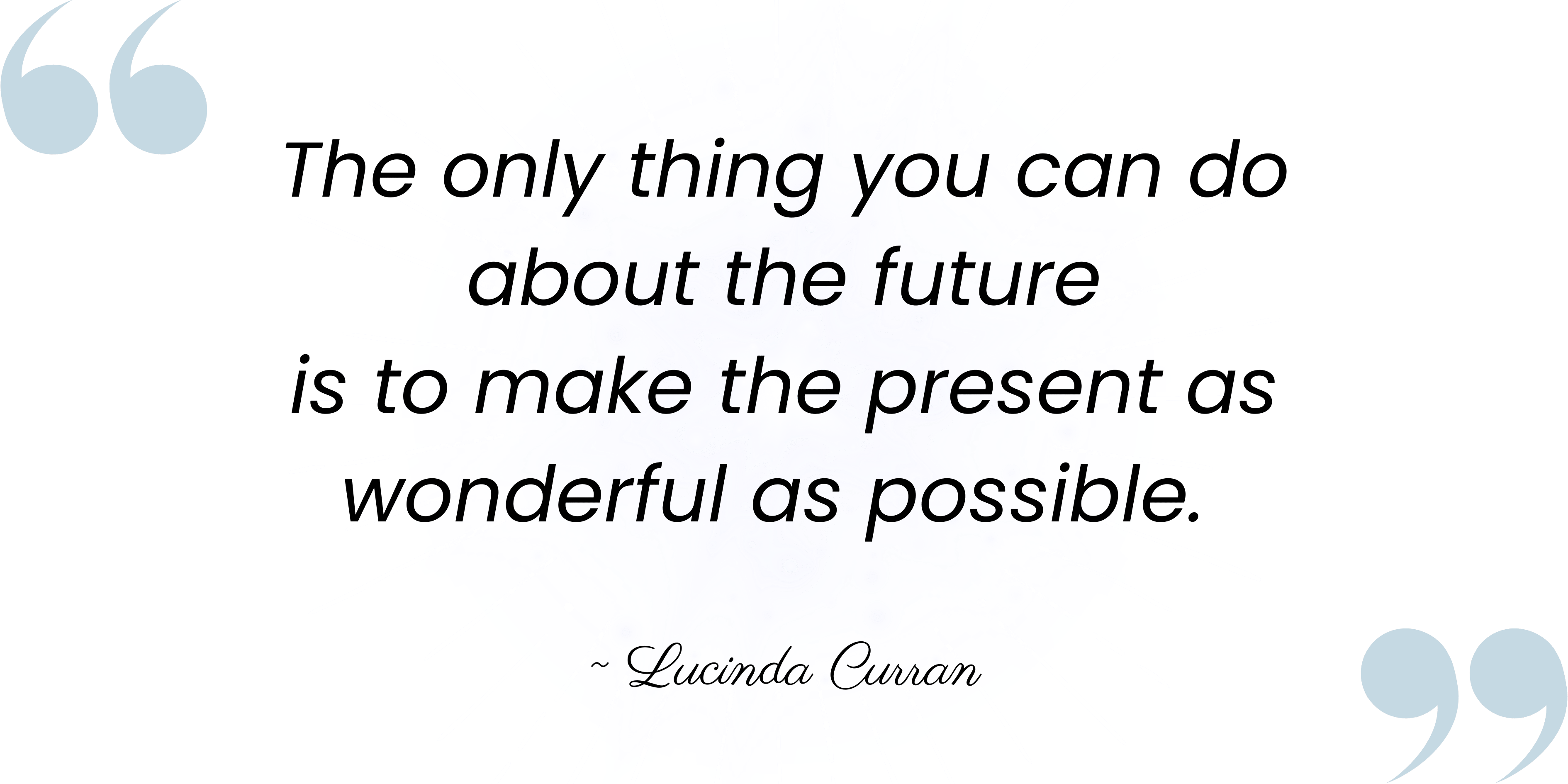 "The only thing you can do about the future is to make the present as wonderful as possible." - quote LucindaCurran.com